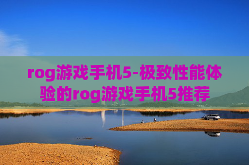 rog游戏手机5-极致性能体验的rog游戏手机5推荐