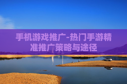 手机游戏推广-热门手游精准推广策略与途径