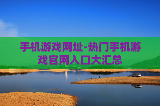 手机游戏网址-热门手机游戏官网入口大汇总