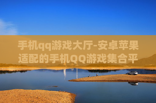 手机qq游戏大厅-安卓苹果适配的手机QQ游戏集合平台