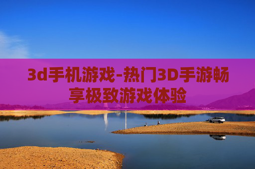 3d手机游戏-热门3D手游畅享极致游戏体验