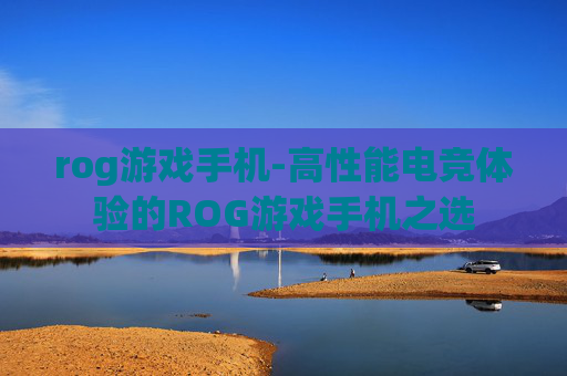 rog游戏手机-高性能电竞体验的ROG游戏手机之选