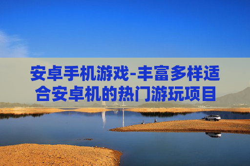 安卓手机游戏-丰富多样适合安卓机的热门游玩项目