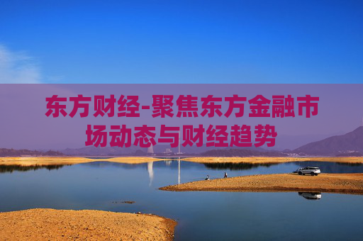 东方财经-聚焦东方金融市场动态与财经趋势