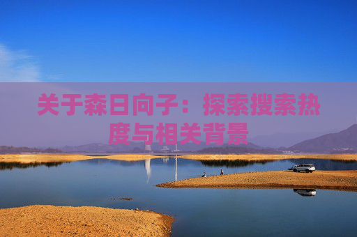 关于森日向子：探索搜索热度与相关背景
