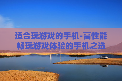 适合玩游戏的手机-高性能畅玩游戏体验的手机之选