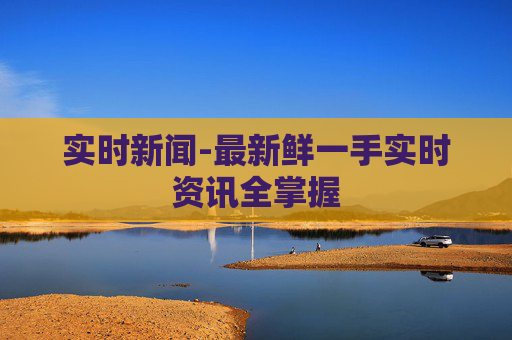 实时新闻-最新鲜一手实时资讯全掌握