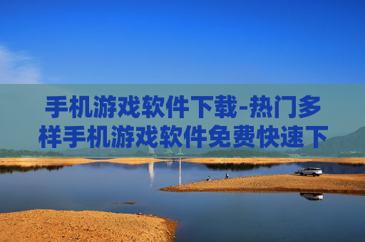 手机游戏软件下载-热门多样手机游戏软件免费快速下载渠道