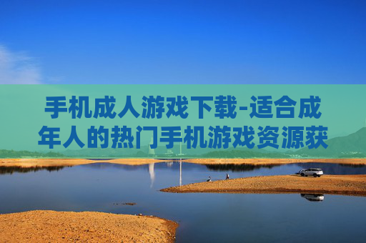 手机成人游戏下载-适合成年人的热门手机游戏资源获取