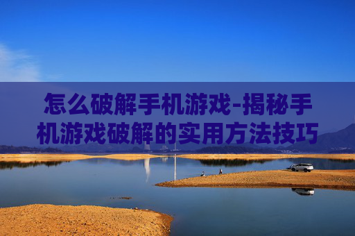 怎么破解手机游戏-揭秘手机游戏破解的实用方法技巧