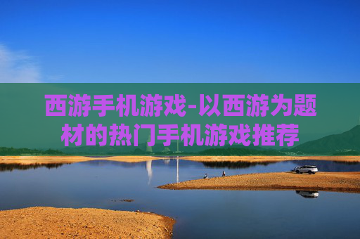 西游手机游戏-以西游为题材的热门手机游戏推荐