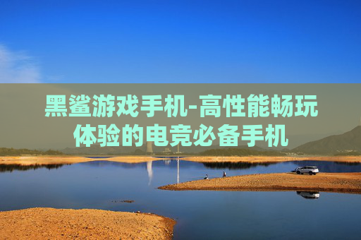 黑鲨游戏手机-高性能畅玩体验的电竞必备手机
