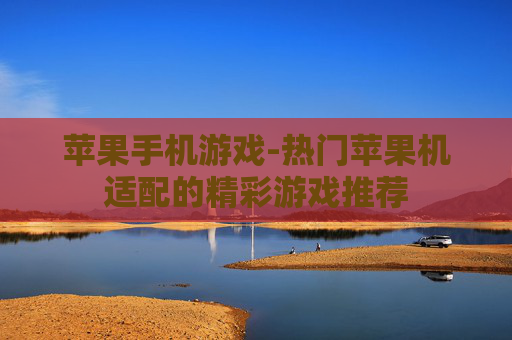 苹果手机游戏-热门苹果机适配的精彩游戏推荐