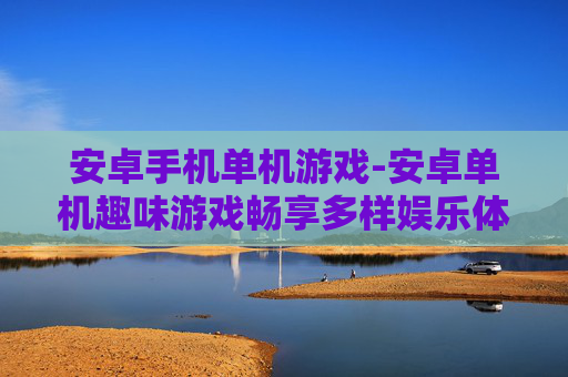 安卓手机单机游戏-安卓单机趣味游戏畅享多样娱乐体验