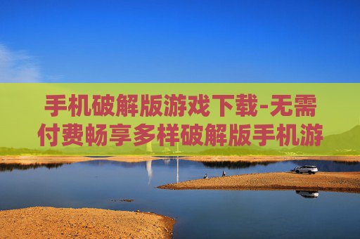 手机破解版游戏下载-无需付费畅享多样破解版手机游戏资源