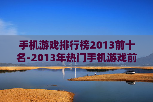 手机游戏排行榜2013前十名-2013年热门手机游戏前十排名情况
