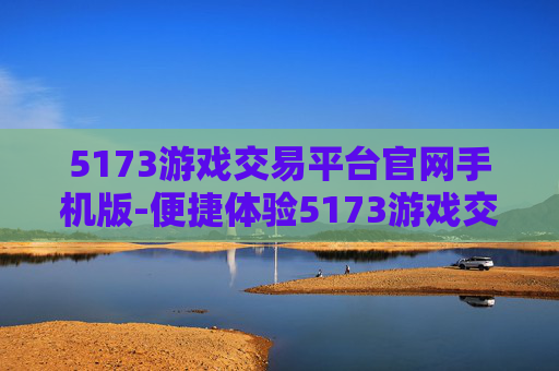 5173游戏交易平台官网手机版-便捷体验5173游戏交易手机端平台