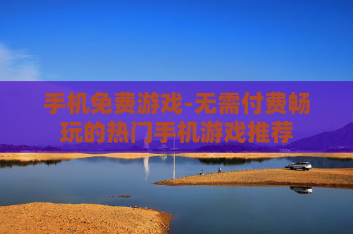 手机免费游戏-无需付费畅玩的热门手机游戏推荐