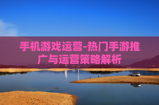 手机游戏运营-热门手游推广与运营策略解析