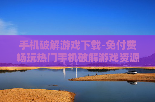 手机破解游戏下载-免付费畅玩热门手机破解游戏资源