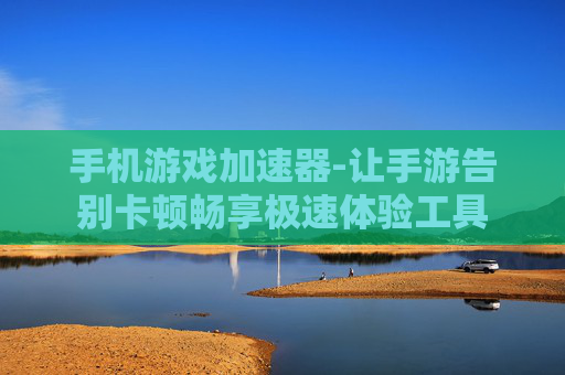 手机游戏加速器-让手游告别卡顿畅享极速体验工具