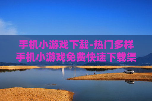 手机小游戏下载-热门多样手机小游戏免费快速下载渠道