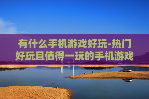 有什么手机游戏好玩-热门好玩且值得一玩的手机游戏推荐