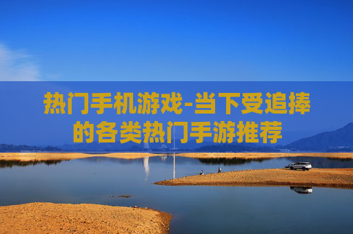 热门手机游戏-当下受追捧的各类热门手游推荐