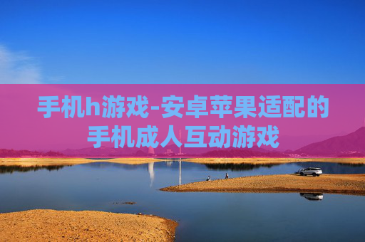 手机h游戏-安卓苹果适配的手机成人互动游戏