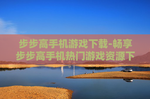 步步高手机游戏下载-畅享步步高手机热门游戏资源下载