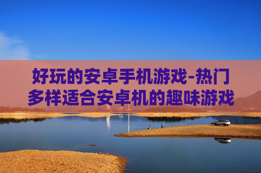 好玩的安卓手机游戏-热门多样适合安卓机的趣味游戏推荐