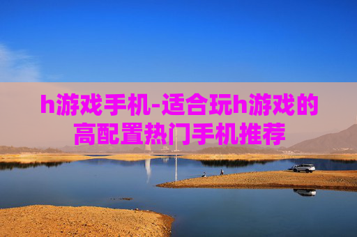 h游戏手机-适合玩h游戏的高配置热门手机推荐