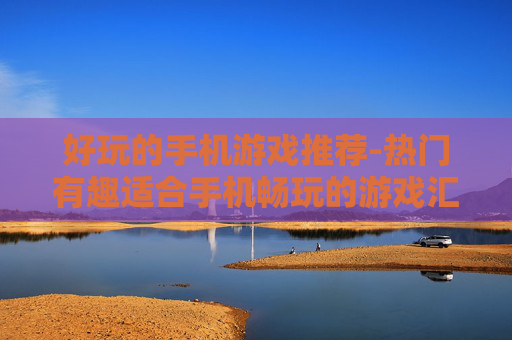 好玩的手机游戏推荐-热门有趣适合手机畅玩的游戏汇总