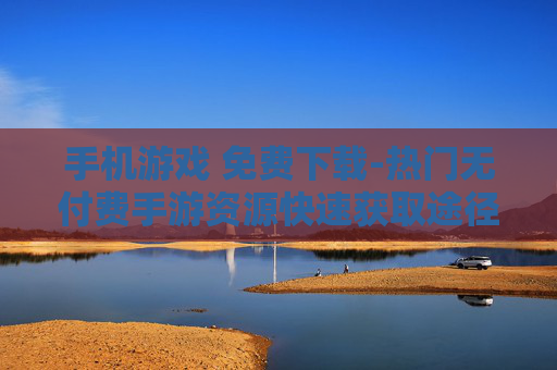 手机游戏 免费下载-热门无付费手游资源快速获取途径