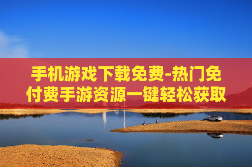 手机游戏下载免费-热门免付费手游资源一键轻松获取
