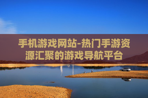 手机游戏网站-热门手游资源汇聚的游戏导航平台