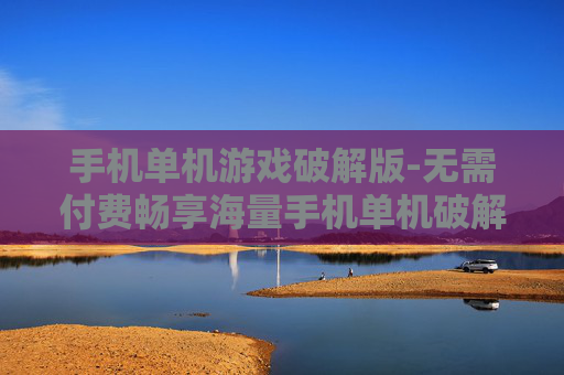 手机单机游戏破解版-无需付费畅享海量手机单机破解游戏