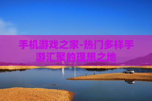 手机游戏之家-热门多样手游汇聚的理想之地