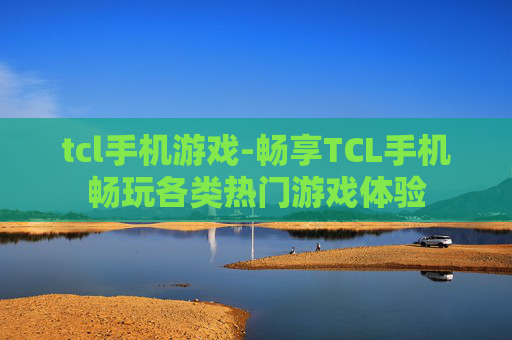 tcl手机游戏-畅享TCL手机畅玩各类热门游戏体验