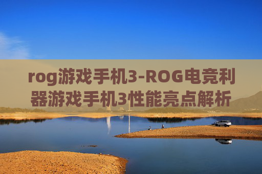 rog游戏手机3-ROG电竞利器游戏手机3性能亮点解析