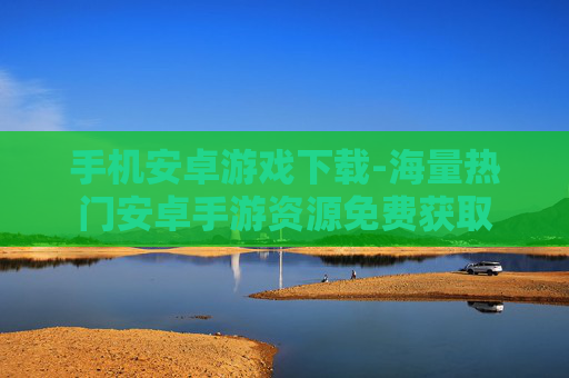 手机安卓游戏下载-海量热门安卓手游资源免费获取