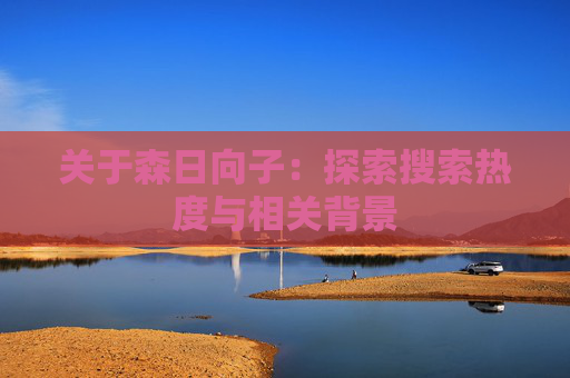 关于森日向子：探索搜索热度与相关背景