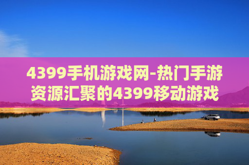 4399手机游戏网-热门手游资源汇聚的4399移动游戏平台
