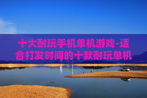 十大耐玩手机单机游戏-适合打发时间的十款耐玩单机手游