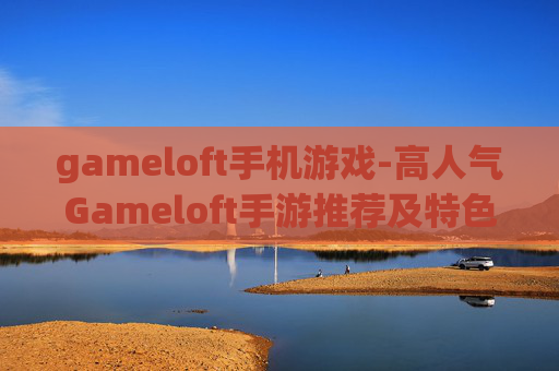 gameloft手机游戏-高人气Gameloft手游推荐及特色玩法