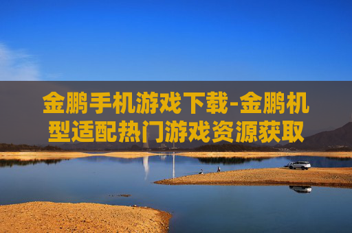 金鹏手机游戏下载-金鹏机型适配热门游戏资源获取 金鹏手机游戏下载-金鹏机型适配热门游戏资源获取
