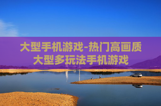 大型手机游戏-热门高画质大型多玩法手机游戏