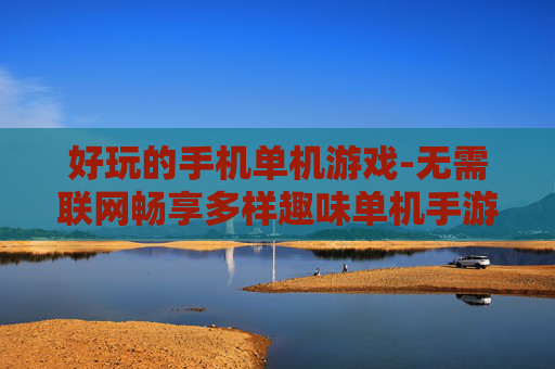 好玩的手机单机游戏-无需联网畅享多样趣味单机手游体验