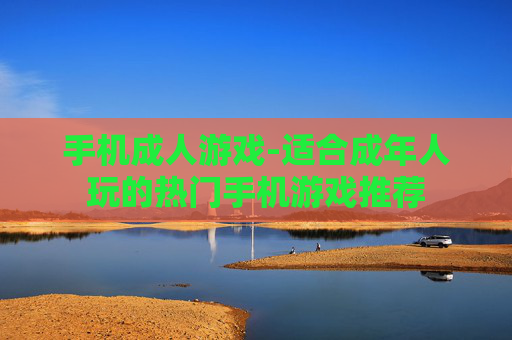 手机成人游戏-适合成年人玩的热门手机游戏推荐