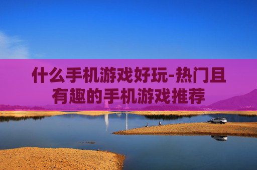 什么手机游戏好玩-热门且有趣的手机游戏推荐
